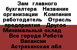 Зам. главного бухгалтера › Название организации ­ Компания-работодатель › Отрасль предприятия ­ Другое › Минимальный оклад ­ 1 - Все города Работа » Вакансии   . Астраханская обл.,Астрахань г.